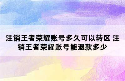 注销王者荣耀账号多久可以转区 注销王者荣耀账号能退款多少